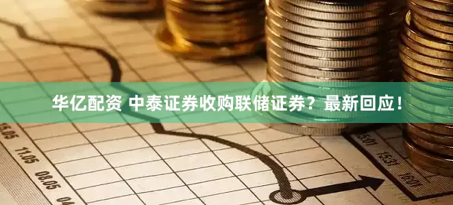 华亿配资 中泰证券收购联储证券？最新回应！