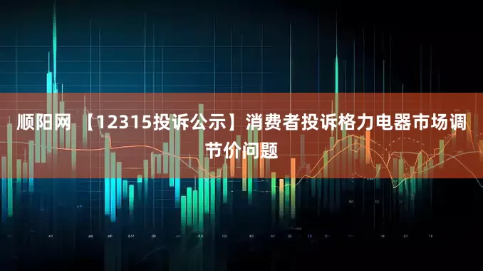 顺阳网 【12315投诉公示】消费者投诉格力电器市场调节价问题