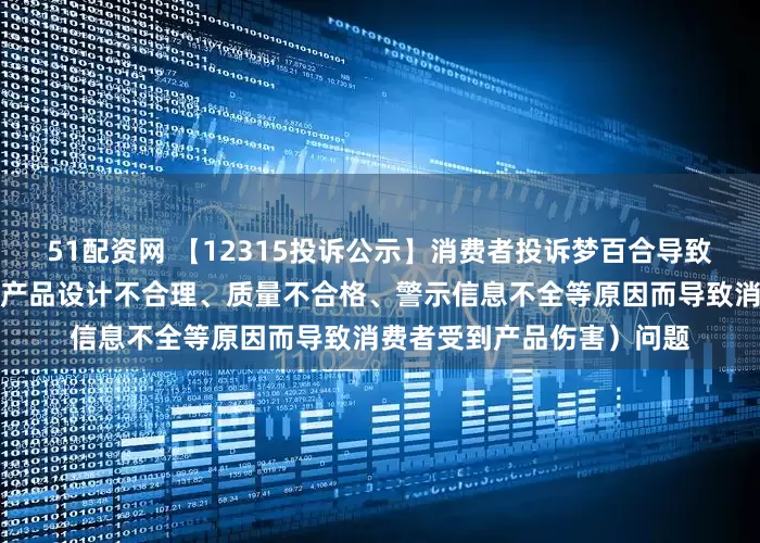 51配资网 【12315投诉公示】消费者投诉梦百合导致消费者受到产品伤害（因产品设计不合理、质量不合格、警示信息不全等原因而导致消费者受到产品伤害）问题