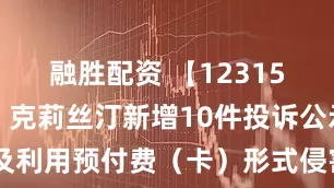 融胜配资 【12315投诉公示】克莉丝汀新增10件投诉公示，涉及利用预付费（卡）形式侵害消费者权益问题等