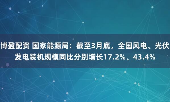 博盈配资 国家能源局：截至3月底，全国风电、光伏发电装机规模同比分别增长17.2%、43.4%