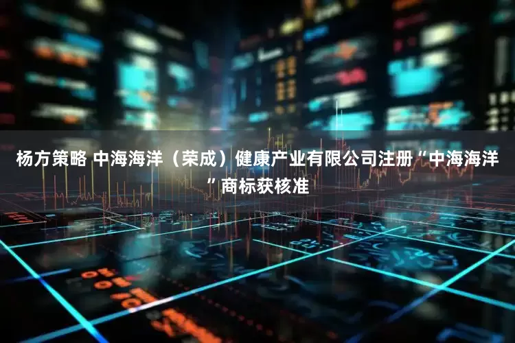 杨方策略 中海海洋（荣成）健康产业有限公司注册“中海海洋”商标获核准