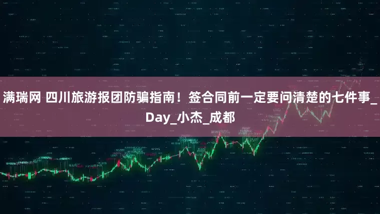 满瑞网 四川旅游报团防骗指南！签合同前一定要问清楚的七件事_Day_小杰_成都