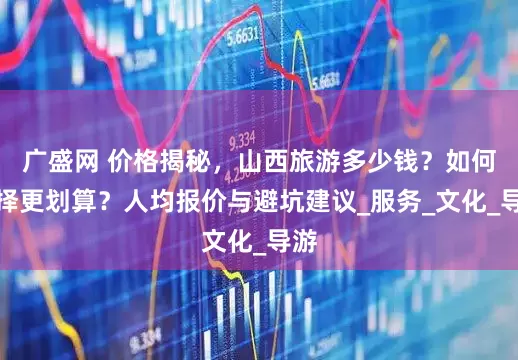 广盛网 价格揭秘，山西旅游多少钱？如何选择更划算？人均报价与避坑建议_服务_文化_导游