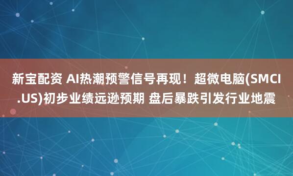 新宝配资 AI热潮预警信号再现！超微电脑(SMCI.US)初步业绩远逊预期 盘后暴跌引发行业地震