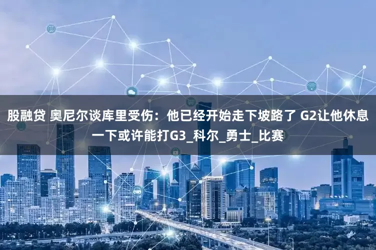股融贷 奥尼尔谈库里受伤：他已经开始走下坡路了 G2让他休息一下或许能打G3_科尔_勇士_比赛