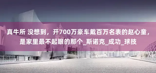 真牛所 没想到，开700万豪车戴百万名表的赵心童，是家里最不起眼的那个_斯诺克_成功_球技