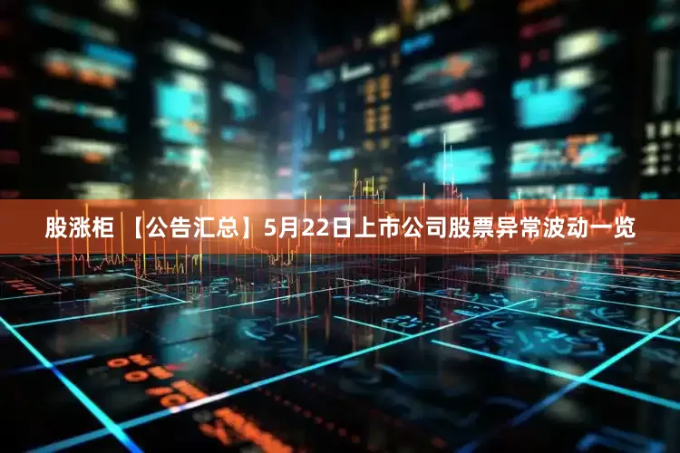 股涨柜 【公告汇总】5月22日上市公司股票异常波动一览