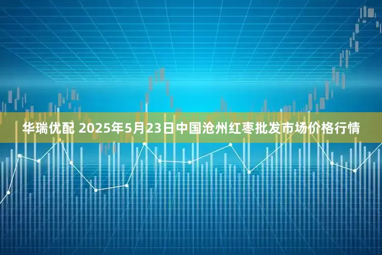华瑞优配 2025年5月23日中国沧州红枣批发市场价格行情