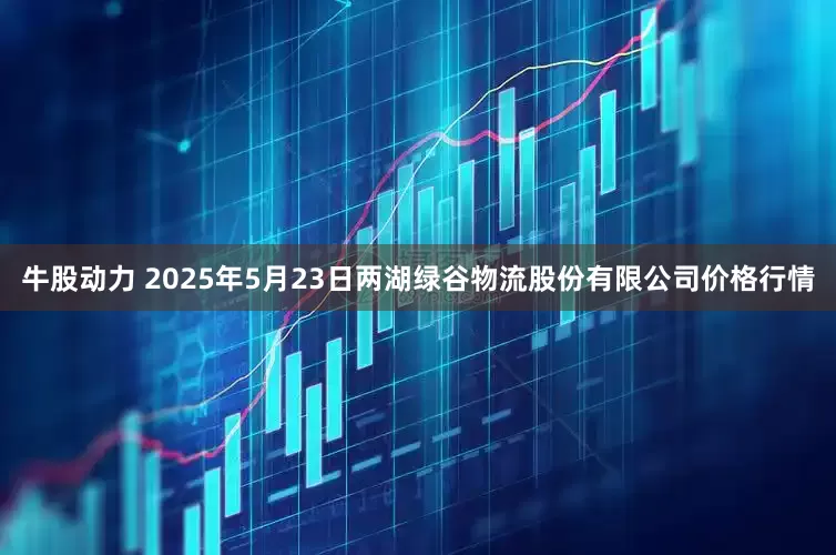 牛股动力 2025年5月23日两湖绿谷物流股份有限公司价格行情