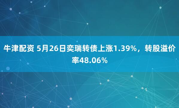 牛津配资 5月26日奕瑞转债上涨1.39%，转股溢价率48.06%