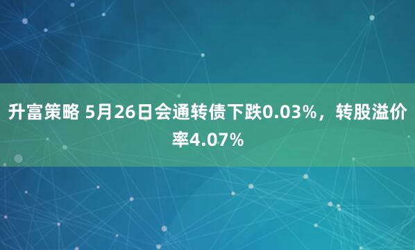 升富策略 5月26日会通转债下跌0.03%，转股溢价率4.07%