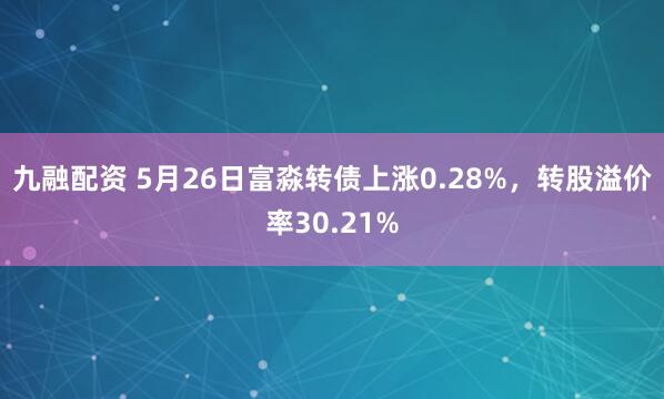 九融配资 5月26日富淼转债上涨0.28%，转股溢价率30.21%