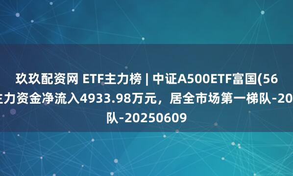 玖玖配资网 ETF主力榜 | 中证A500ETF富国(563220)主力资金净流入4933.98万元，居全市场第一梯队-20250609