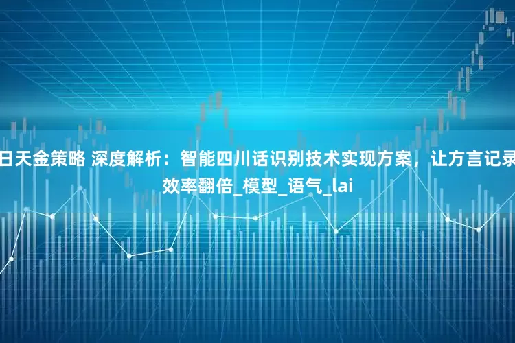 日天金策略 深度解析：智能四川话识别技术实现方案，让方言记录效率翻倍_模型_语气_lai