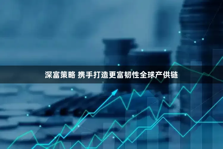 深富策略 携手打造更富韧性全球产供链