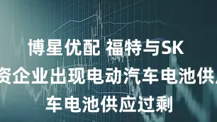 博星优配 福特与SK On合资企业出现电动汽车电池供应过剩