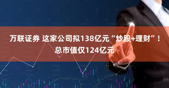 万联证券 这家公司拟138亿元“炒股+理财”！总市值仅124亿元