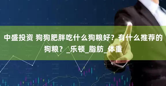 中盛投资 狗狗肥胖吃什么狗粮好？有什么推荐的狗粮？_乐顿_脂肪_体重