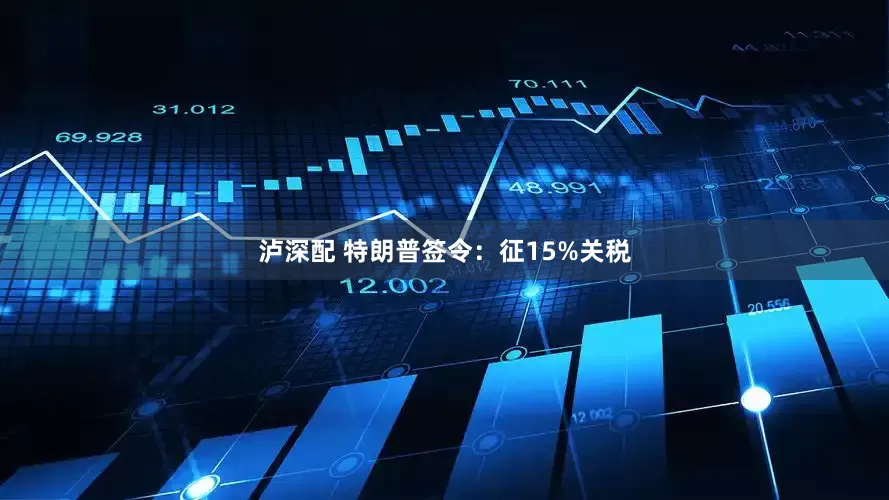 泸深配 特朗普签令：征15%关税
