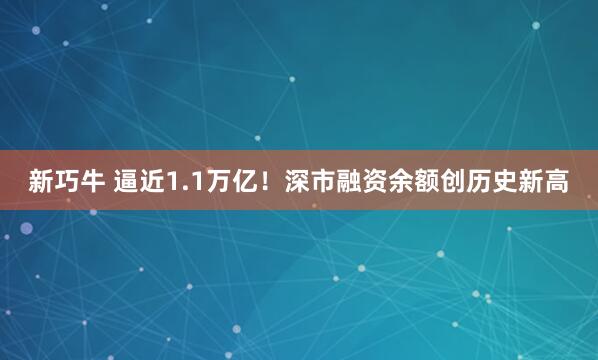 新巧牛 逼近1.1万亿！深市融资余额创历史新高