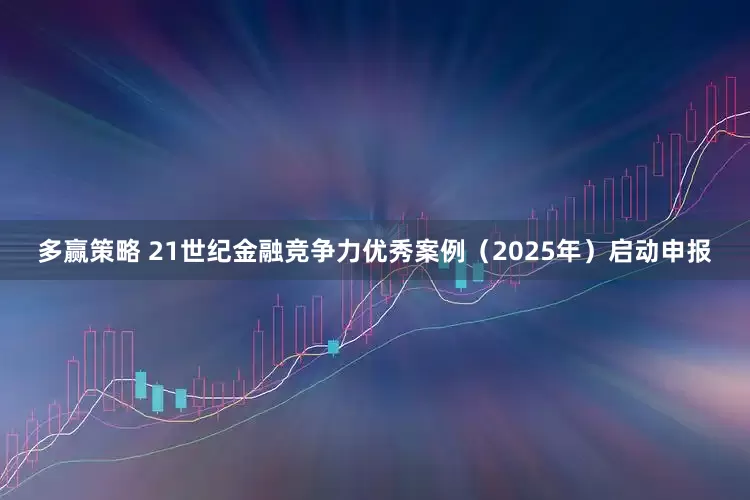 多赢策略 21世纪金融竞争力优秀案例（2025年）启动申报