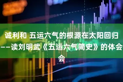 诚利和 五运六气的根源在太阳回归——读刘明武《五运六气简史》的体会