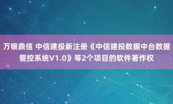 万银鼎信 中信建投新注册《中信建投数据中台数据管控系统V1.0》等2个项目的软件著作权