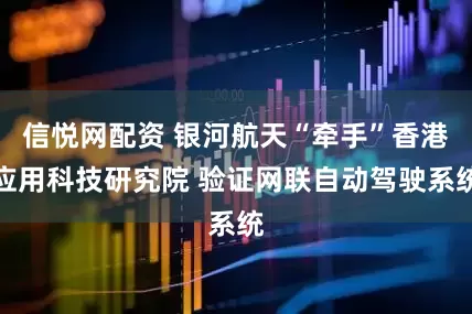 信悦网配资 银河航天“牵手”香港应用科技研究院 验证网联自动驾驶系统