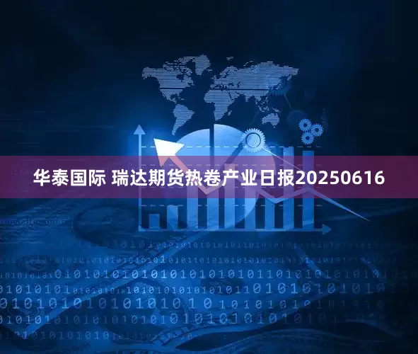 华泰国际 瑞达期货热卷产业日报20250616