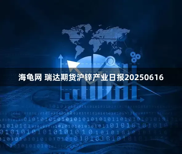 海龟网 瑞达期货沪锌产业日报20250616