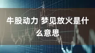 牛股动力 梦见放火是什么意思