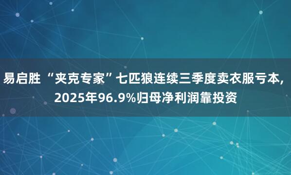 易启胜 “夹克专家”七匹狼连续三季度卖衣服亏本, 2025年96.9%归母净利润靠投资