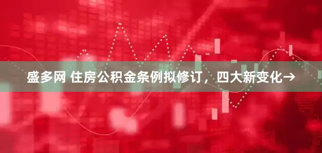 盛多网 住房公积金条例拟修订，四大新变化→